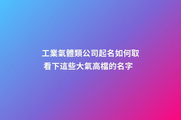 工業氣體類公司起名如何取 看下這些大氣高檔的名字-第1張-公司起名-玄機派